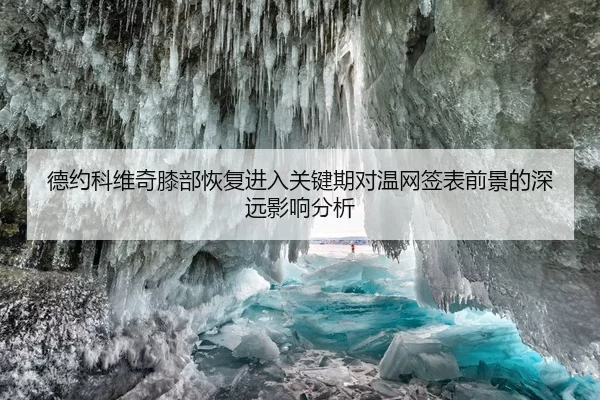 德约科维奇膝部恢复进入关键期对温网签表前景的深远影响分析 | aiyouxi