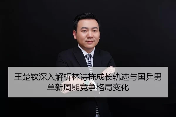 王楚钦深入解析林诗栋成长轨迹与国乒男单新周期竞争格局变化