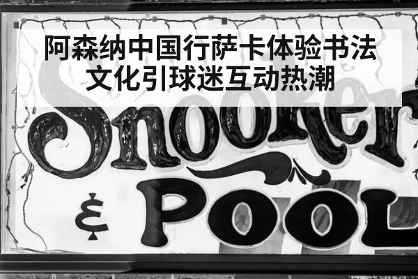 阿森纳中国行萨卡体验书法文化引球迷互动热潮（aiyouxi）