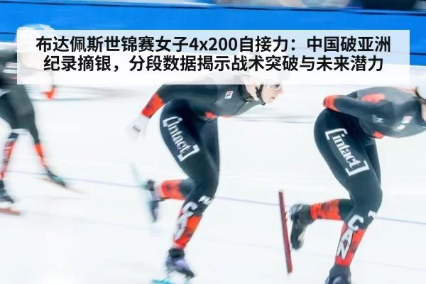 布达佩斯世锦赛女子4x200自接力：中国破亚洲纪录摘银，分段数据揭示战术突破与未来潜力（aiyouxi）