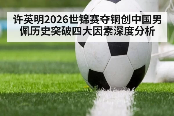 许英明2026世锦赛夺铜创中国男佩历史突破四大因素深度分析（aiyouxi）