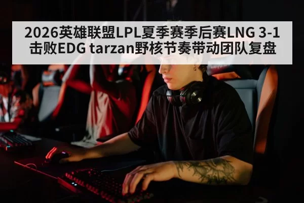 2026英雄联盟LPL夏季赛季后赛LNG 3-1击败EDG tarzan野核节奏带动团队复盘（aiyouxi）