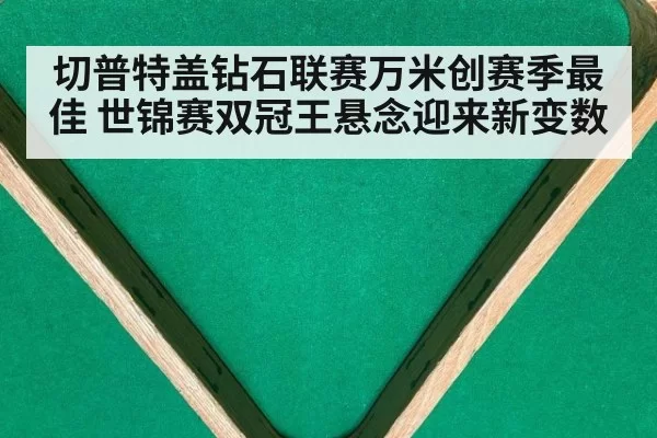切普特盖钻石联赛万米创赛季最佳 世锦赛双冠王悬念迎来新变数（aiyouxi）