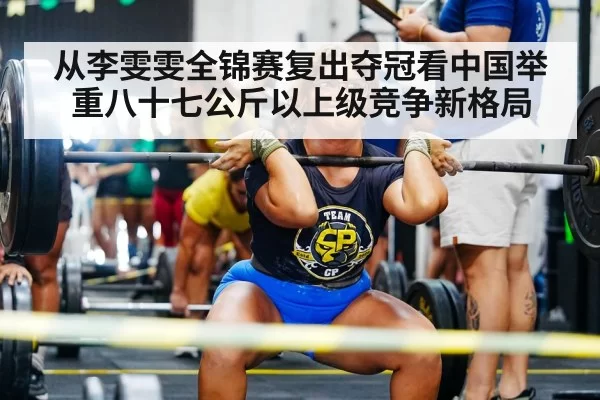 从李雯雯全锦赛复出夺冠看中国举重八十七公斤以上级竞争新格局（aiyouxi）