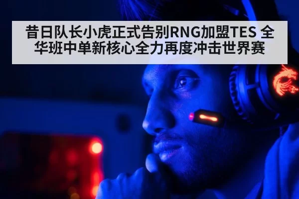 昔日队长小虎正式告别RNG加盟TES 全华班中单新核心全力再度冲击世界赛（aiyouxi）